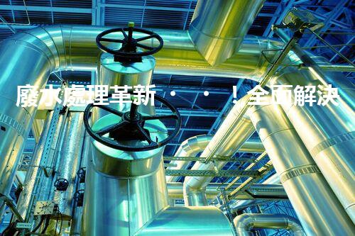 廢水處理革新！全面解決環(huán)境難題，保護(hù)地球家園，你知道嗎？